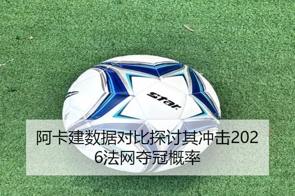 阿卡建数据对比探讨其冲击2026法网夺冠概率