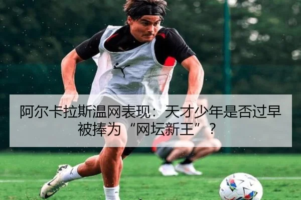 阿尔卡拉斯温网表现：天才少年是否过早被捧为“网坛新王”？